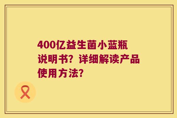 400亿益生菌小蓝瓶说明书？详细解读产品使用方法？