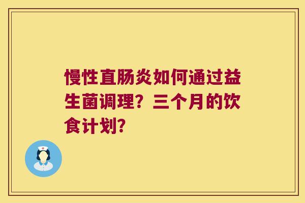 慢性直肠炎如何通过益生菌调理？三个月的饮食计划？