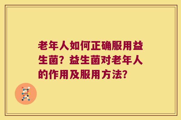 老年人如何正确服用益生菌？益生菌对老年人的作用及服用方法？