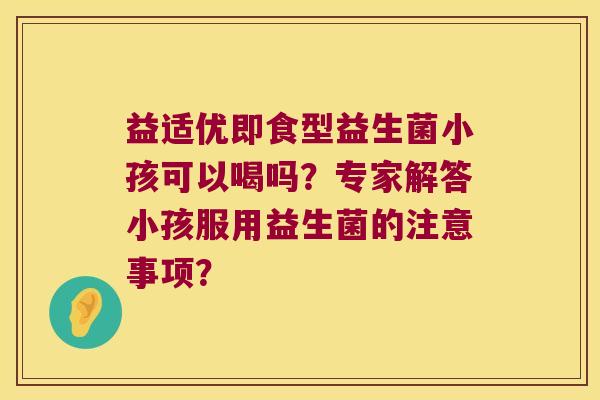 益适优即食型益生菌小孩可以喝吗？专家解答小孩服用益生菌的注意事项？