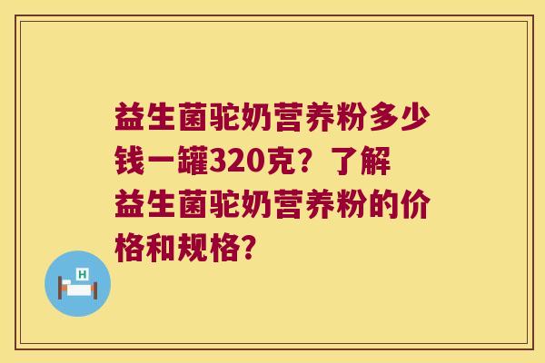 益生菌驼奶营养粉多少钱一罐320克？了解益生菌驼奶营养粉的价格和规格？
