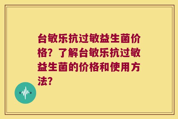 台敏乐抗过敏益生菌价格？了解台敏乐抗过敏益生菌的价格和使用方法？