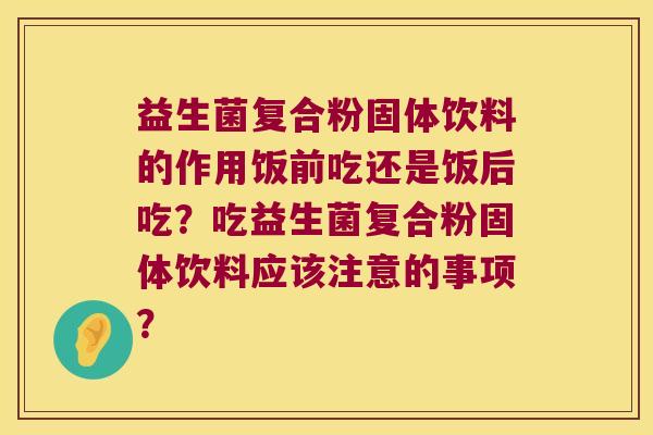 益生菌复合粉固体饮料的作用饭前吃还是饭后吃？吃益生菌复合粉固体饮料应该注意的事项？