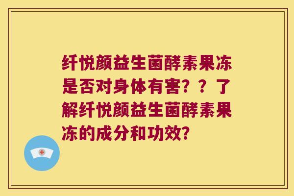 纤悦颜益生菌酵素果冻是否对身体有害？？了解纤悦颜益生菌酵素果冻的成分和功效？