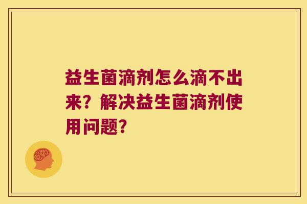 益生菌滴剂怎么滴不出来？解决益生菌滴剂使用问题？