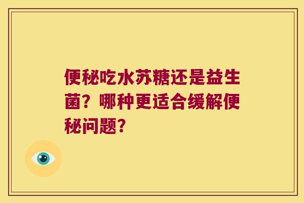 便秘吃水苏糖还是益生菌？哪种更适合缓解便秘问题？
