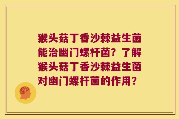 猴头菇丁香沙棘益生菌能治幽门螺杆菌？了解猴头菇丁香沙棘益生菌对幽门螺杆菌的作用？