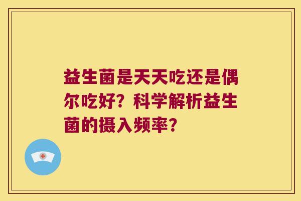 益生菌是天天吃还是偶尔吃好？科学解析益生菌的摄入频率？