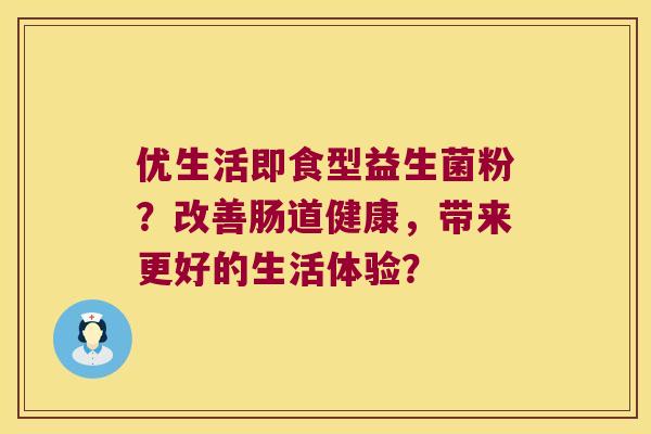 优生活即食型益生菌粉？改善肠道健康，带来更好的生活体验？