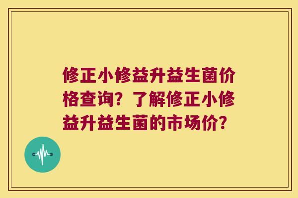 修正小修益升益生菌价格查询？了解修正小修益升益生菌的市场价？