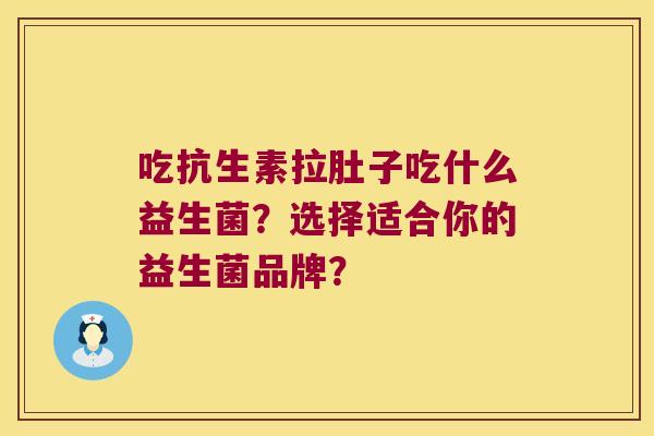 吃抗生素拉肚子吃什么益生菌？选择适合你的益生菌品牌？