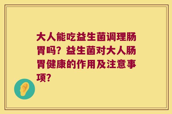 大人能吃益生菌调理肠胃吗？益生菌对大人肠胃健康的作用及注意事项？