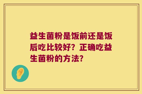 益生菌粉是饭前还是饭后吃比较好？正确吃益生菌粉的方法？