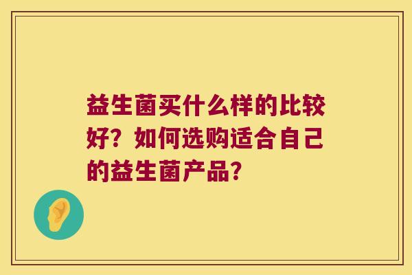 益生菌买什么样的比较好？如何选购适合自己的益生菌产品？