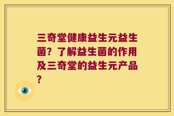 三奇堂健康益生元益生菌？了解益生菌的作用及三奇堂的益生元产品？