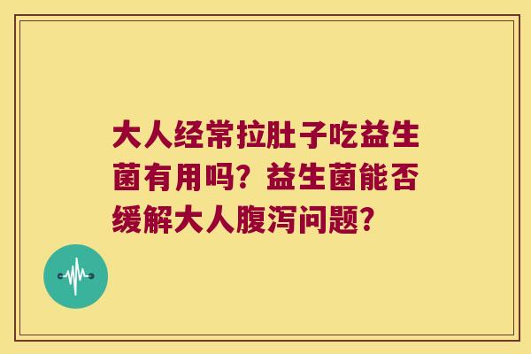 大人经常拉肚子吃益生菌有用吗？益生菌能否缓解大人问题？