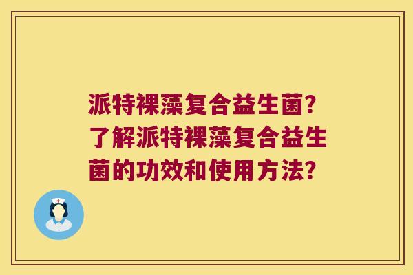 派特裸藻复合益生菌？了解派特裸藻复合益生菌的功效和使用方法？