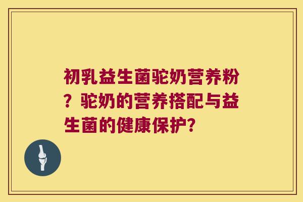 初乳益生菌驼奶营养粉？驼奶的营养搭配与益生菌的健康保护？