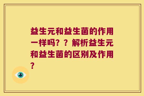 益生元和益生菌的作用一样吗？？解析益生元和益生菌的区别及作用？