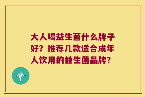 大人喝益生菌什么牌子好？推荐几款适合成年人饮用的益生菌品牌？