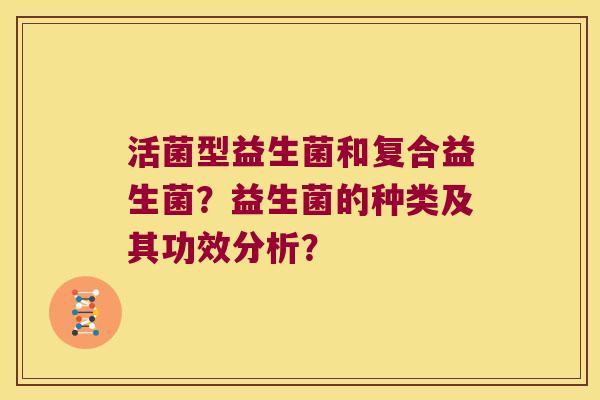 活菌型益生菌和复合益生菌？益生菌的种类及其功效分析？
