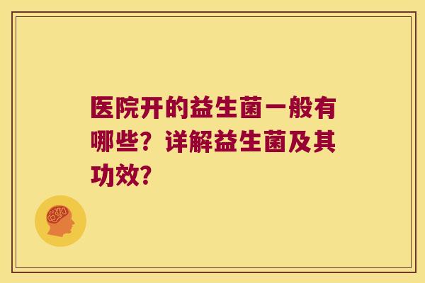 医院开的益生菌一般有哪些？详解益生菌及其功效？