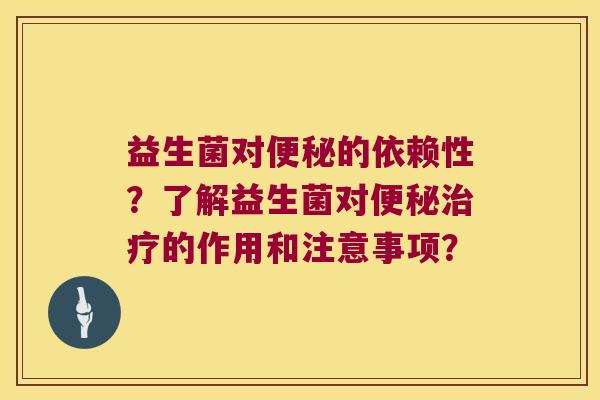 益生菌对便秘的依赖性？了解益生菌对便秘治疗的作用和注意事项？