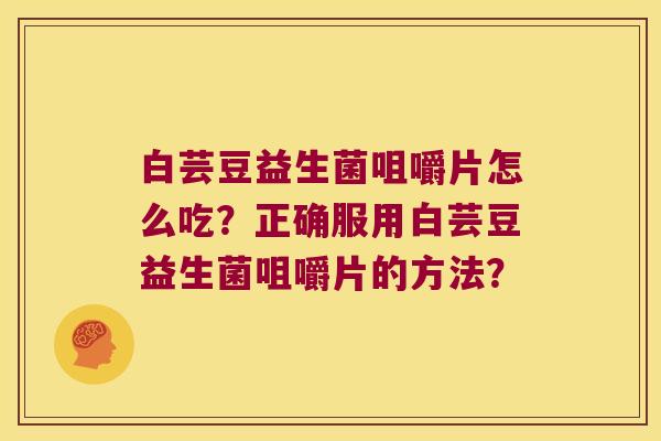 白芸豆益生菌咀嚼片怎么吃？正确服用白芸豆益生菌咀嚼片的方法？