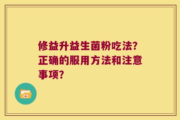 修益升益生菌粉吃法？正确的服用方法和注意事项？