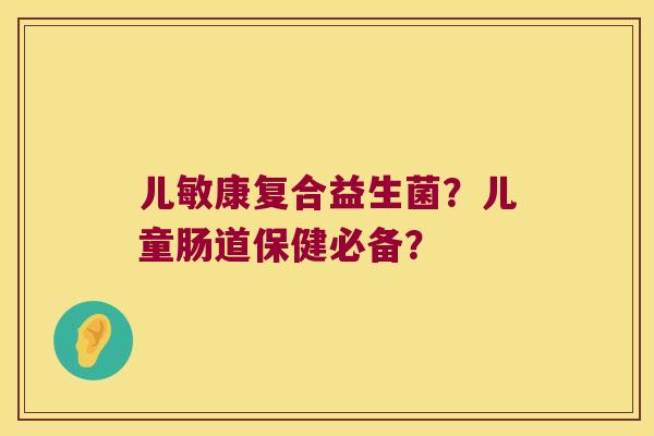 儿敏康复合益生菌？儿童肠道保健必备？