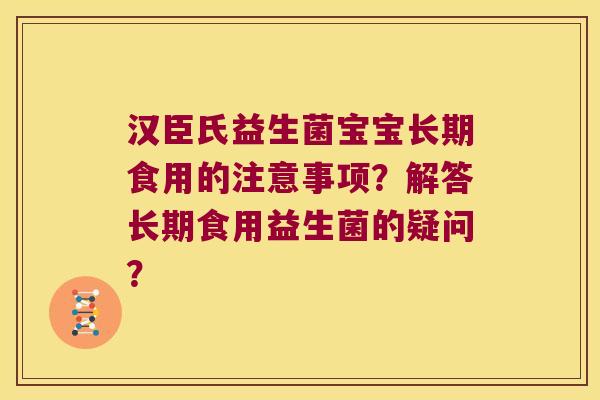 汉臣氏益生菌宝宝长期食用的注意事项？解答长期食用益生菌的疑问？