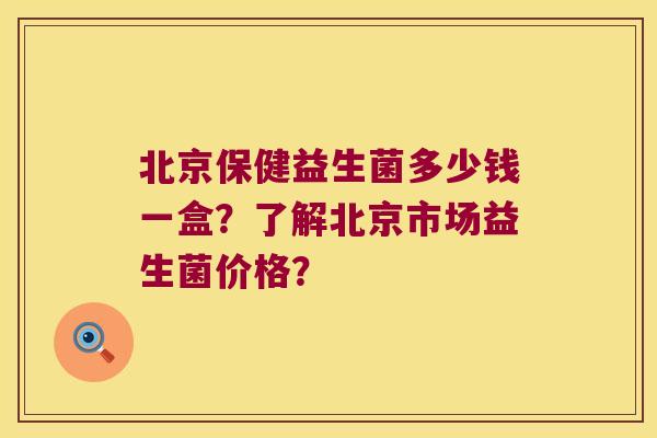 北京保健益生菌多少钱一盒？了解北京市场益生菌价格？