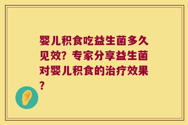 婴儿积食吃益生菌多久见效？专家分享益生菌对婴儿积食的治疗效果？