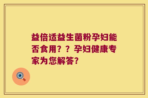 益倍适益生菌粉孕妇能否食用??孕妇健康专家为您解答? 益倍适益生菌粉孕妇能否食用??孕妇健康专家为您解答?