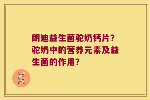 朗迪益生菌驼奶钙片?驼奶中的营养元素及益生菌的作用? 朗迪益生菌驼奶钙片?驼奶中的营养元素及益生菌的作用?