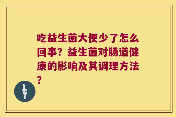 吃益生菌大便少了怎么回事？益生菌对肠道健康的影响及其调理方法？
