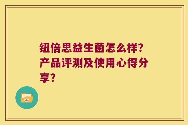纽倍思益生菌怎么样？产品评测及使用心得分享？