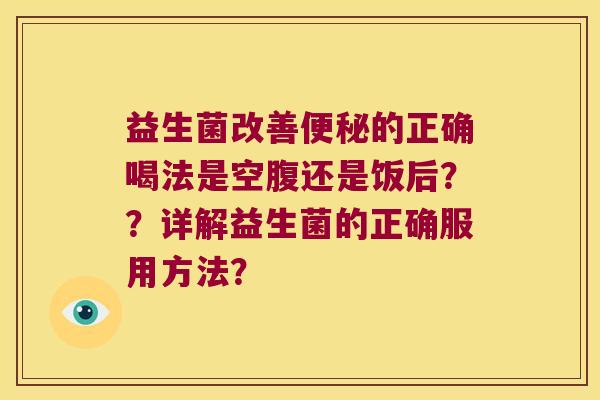 益生菌改善便秘的正确喝法是空腹还是饭后？？详解益生菌的正确服用方法？
