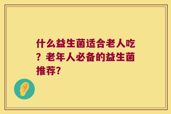 什么益生菌适合老人吃？老年人必备的益生菌推荐？