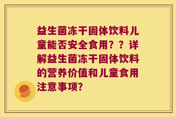 益生菌冻干固体饮料儿童能否安全食用？？详解益生菌冻干固体饮料的营养价值和儿童食用注意事项？