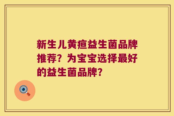 新生儿黄疸益生菌品牌推荐?为宝宝选择好的益生菌品牌? 新生儿黄疸益生菌品牌推荐?为宝宝选择好的益生菌品牌?