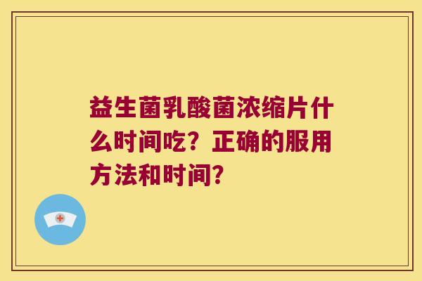 益生菌乳酸菌浓缩片什么时间吃？正确的服用方法和时间？