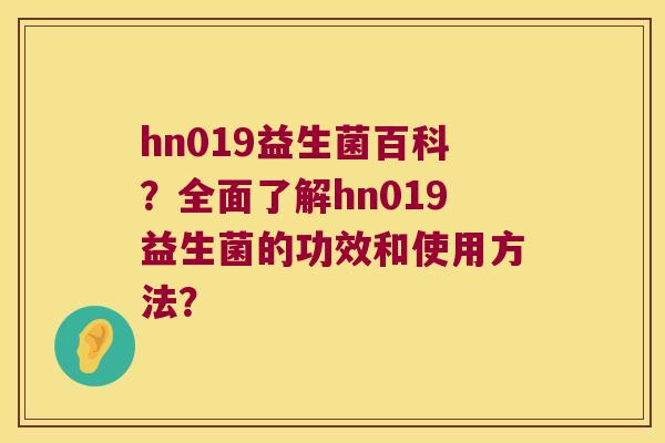 hn019益生菌百科？全面了解hn019益生菌的功效和使用方法？