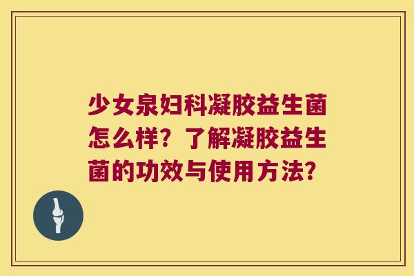 少女泉妇科凝胶益生菌怎么样？了解凝胶益生菌的功效与使用方法？
