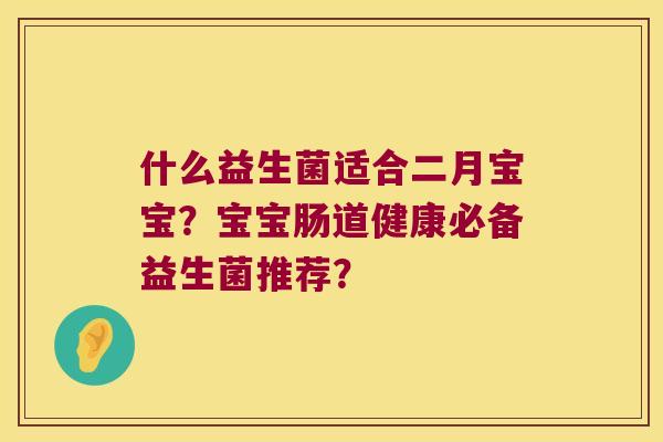 什么益生菌适合二月宝宝？宝宝肠道健康必备益生菌推荐？