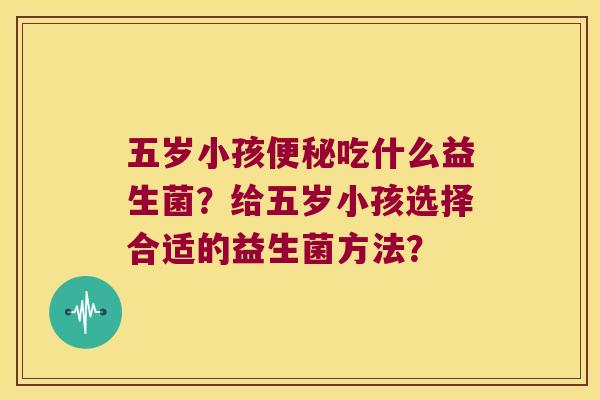 五岁小孩便秘吃什么益生菌？给五岁小孩选择合适的益生菌方法？