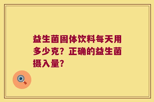 益生菌固体饮料每天用多少克？正确的益生菌摄入量？