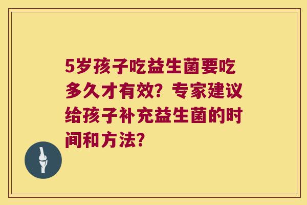 5岁孩子吃益生菌要吃多久才有效？专家建议给孩子补充益生菌的时间和方法？