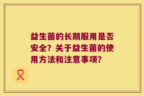 益生菌的长期服用是否安全？关于益生菌的使用方法和注意事项？