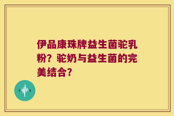 伊品康珠牌益生菌驼乳粉？驼奶与益生菌的完美结合？